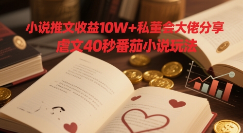 小说推文收益10W+私董会大佬分享，虐文40秒番茄小说玩法-阳明聊项目