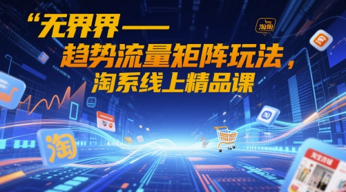 无界-趋势流量矩阵玩法，淘系线上精品课-阳明聊项目
