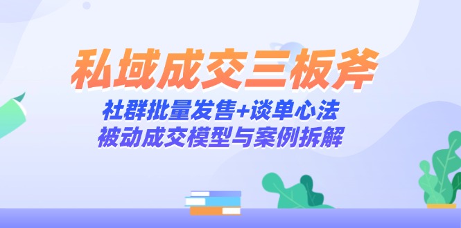 私域成交三板斧：社群批量发售+谈单心法，被动成交模型与案例拆解-阳明聊项目