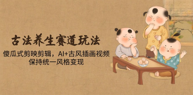 古法养生赛道玩法，傻瓜式剪映剪辑，AI+古风插画视频，保持统一风格变现-阳明聊项目