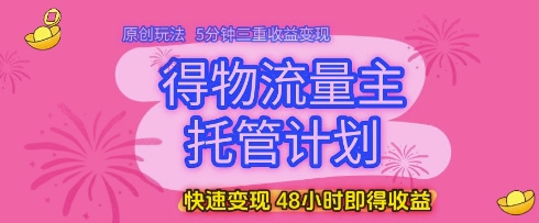 得物流量主托管计划，原创玩法，5分钟三重收益变现，快速变现，48小时即得收益【揭秘】-阳明聊项目