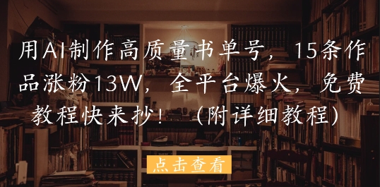 用AI制作高质量书单号，15条作品涨粉13W，全平台爆火，免费教程快来抄(附详细教程)-阳明聊项目