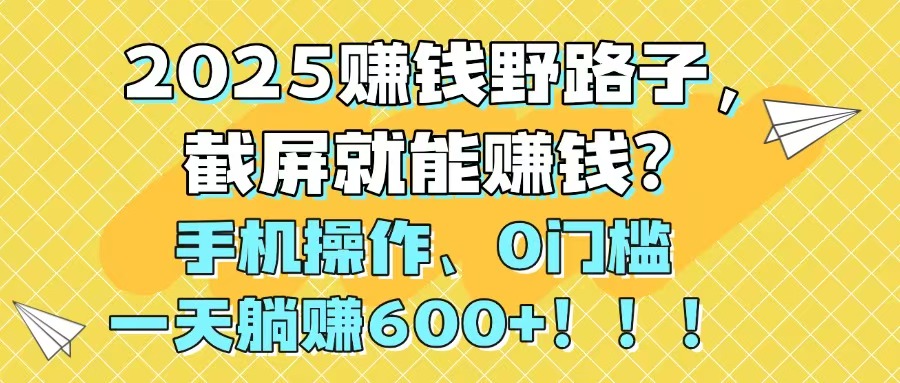 2025赚钱野路子，截屏就能赚钱？手机操作0门槛，一天躺赚600+！！！-阳明聊项目
