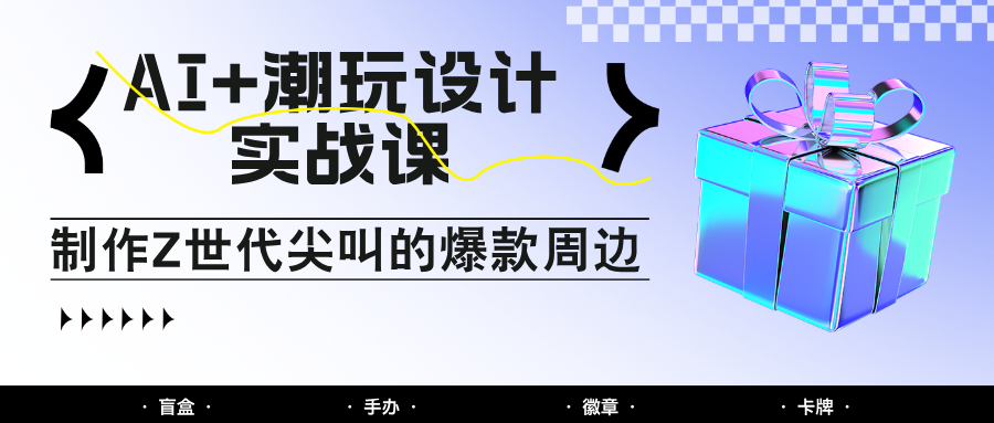 AI+潮玩设计实战课：手把手教你制作Z世代尖叫的爆款周边，自媒体人必学印钞术！-阳明聊项目