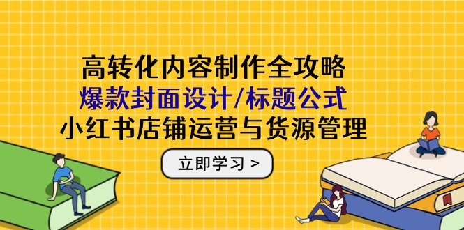 高转化内容制作全攻略：爆款封面设计/标题公式，小红书店铺运营与货源管理-阳明聊项目