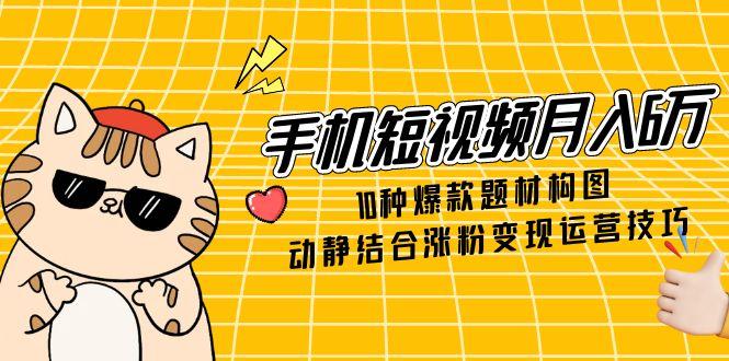 手机短视频月入6万，10种爆款题材构图，动静结合涨粉变现运营技巧-阳明聊项目