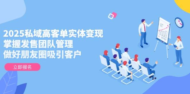 2025私域高客单实体变现，掌握发售团队管理，做好朋友圈吸引客户-阳明聊项目