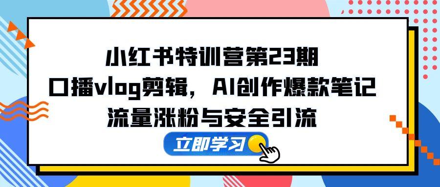 小红书特训营第23期，口播vlog剪辑，AI创作爆款笔记，流量涨粉与安全引流-阳明聊项目