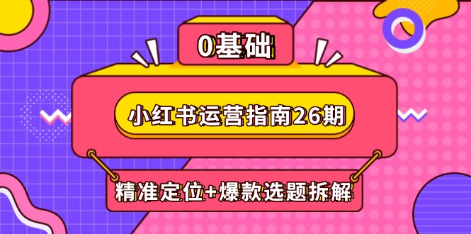 小红书运营指南26期：精准定位+爆款选题拆解,DeepSeek辅助创作与电商变现-阳明聊项目