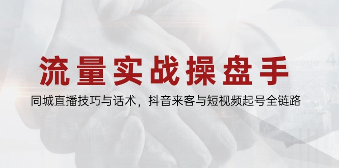 流量实战操盘手，同城直播技巧与话术，抖音来客与短视频起号全链路-阳明聊项目