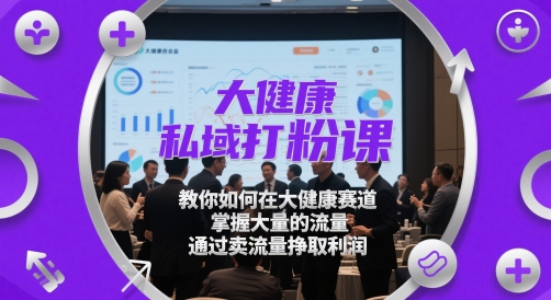 大健康私域打粉课，​教你如何在大健康赛道，掌握大量的流量，通过卖流量挣取利润-阳明聊项目