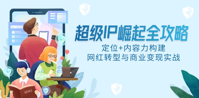 超级IP崛起全攻略，定位+内容力构建，网红转型与商业变现实战-阳明聊项目