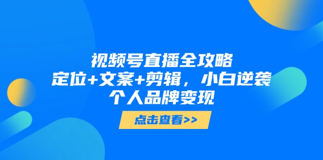 视频号直播全攻略，定位+文案+剪辑，小白逆袭个人品牌变现-阳明聊项目