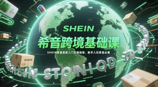 希音跨境基础课，SHEIN希音卖家入门实操指南，新手入坑希音必看-阳明聊项目
