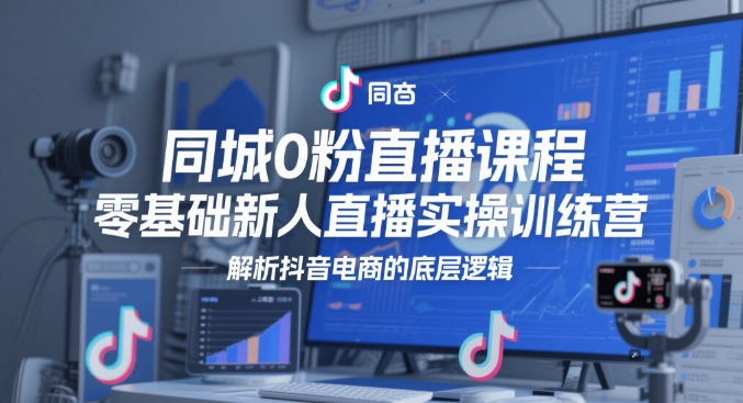 同城0粉直播课程，零基础新人直播实操训练营，解析抖音电商的底层逻辑-阳明聊项目