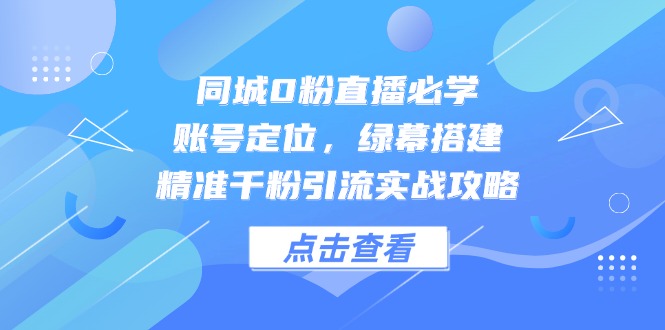 同城0粉直播必学，账号定位，绿幕搭建，精准千粉引流实战攻略-阳明聊项目