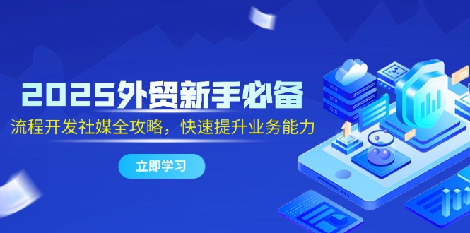 2025外贸新手必备，流程开发社媒全攻略，快速提升业务能力-阳明聊项目