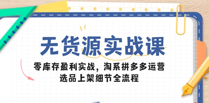 无货源实战课：零库存盈利实战，淘系拼多多运营，选品上架细节全流程-阳明聊项目