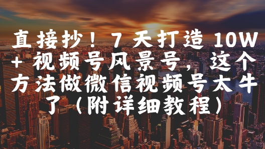直接抄！7 天打造 10W + 视频号风景号，这个方法做微信视频号太牛了(附详细教程)-阳明聊项目