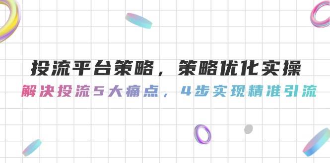 投流平台策略，策略优化实操，解决投流5大痛点，4步实现精准引流-阳明聊项目