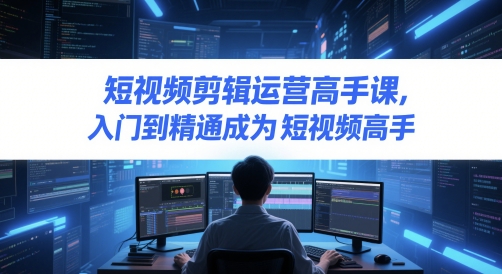 短视频剪辑运营高手课，入门到精通成为短视频高手-阳明聊项目