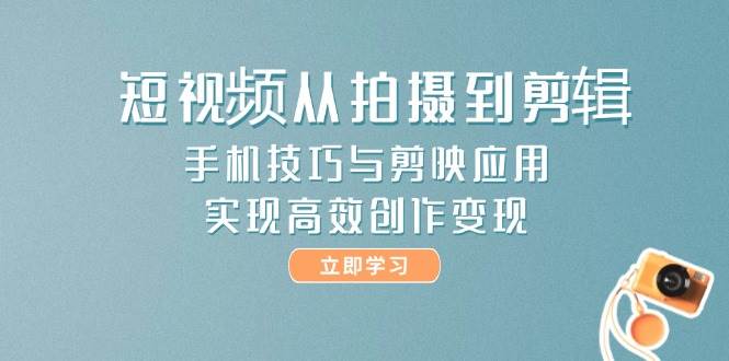短视频从拍摄到剪辑，手机技巧与剪映应用，实现高效创作变现-阳明聊项目