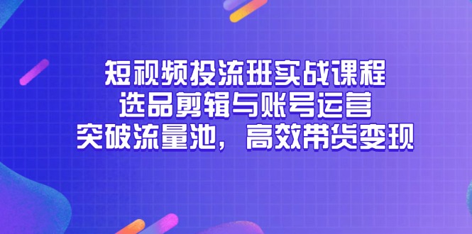 短视频投流班实战课程，选品剪辑与账号运营，突破流量池，高效带货变现-阳明聊项目