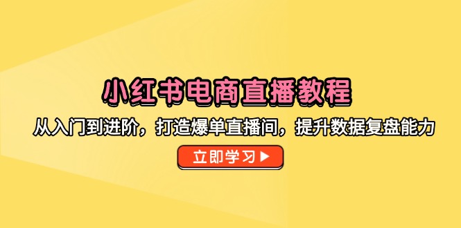 小红书电商直播教程，从入门到进阶，打造爆单直播间，提升数据复盘能力-阳明聊项目