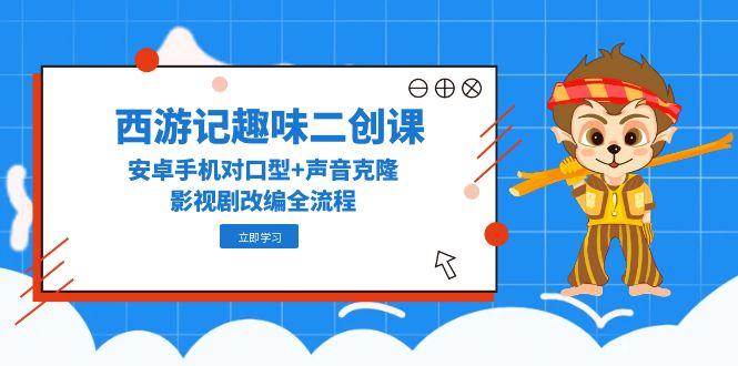 西游记趣味二创课，安卓手机对口型+声音克隆，影视剧改编全流程-阳明聊项目
