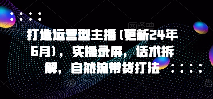 打造运营型主播(更新25年5月)，实操录屏，话术拆解，自然流带货打法-阳明聊项目