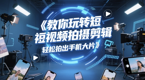 教你玩转短视频拍摄剪辑，轻松拍出手机大片-阳明聊项目