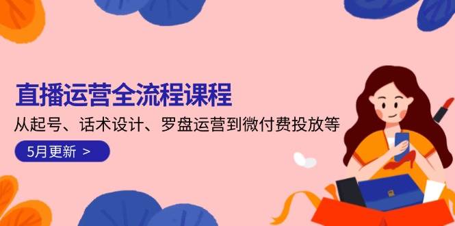 直播运营全流程课程-5月更新：从起号、话术设计、罗盘运营到微付费投放等-阳明聊项目