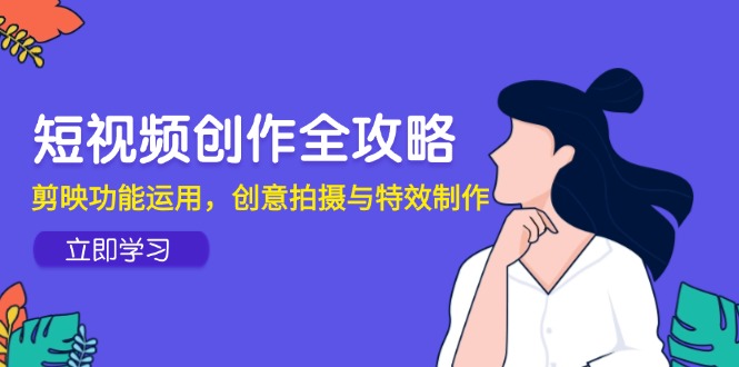 短视频创作全攻略，剪映功能运用，创意拍摄与特效制作-阳明聊项目