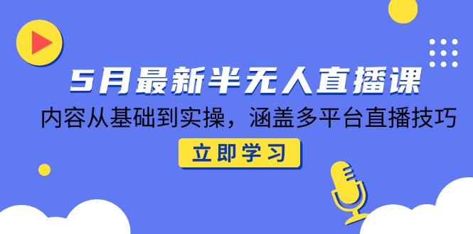 5月最新半无人直播课，内容从基础到实操，涵盖多平台直播技巧-阳明聊项目