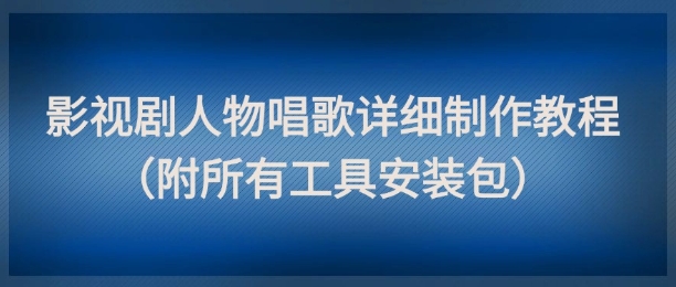 影视剧人物唱歌详细制作教程，点赞量动辄几十W(附所有工具安装包)-阳明聊项目