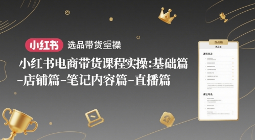 小红书电商带货课程实操：基础篇-选品篇-店铺篇-笔记内容篇-直播篇-阳明聊项目