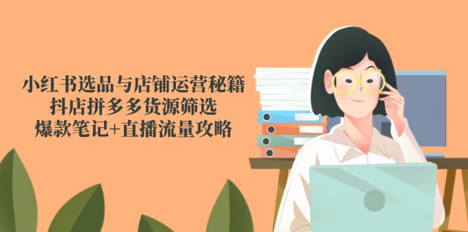 小红书选品与店铺运营秘籍，抖店拼多多货源筛选，爆款笔记+直播流量攻略-阳明聊项目