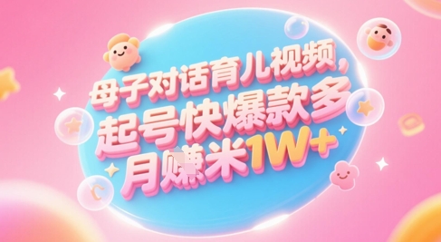 AI生成母子对话育儿类视频，起号快爆款多，小白宝妈轻松学，多渠道变现，月入1W+-阳明聊项目