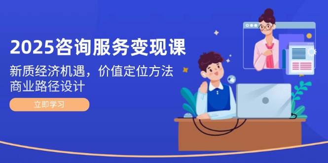 2025咨询服务变现课：新质经济机遇，价值定位方法，商业路径设计-阳明聊项目
