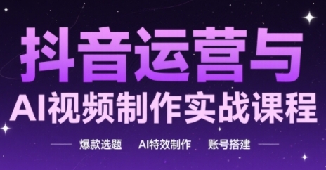 抖音运营与AI视频制作实战课程，爆款选题-AI特效制作-账号搭建-阳明聊项目