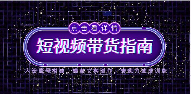 2025短视频带货指南，人设账号搭建，爆款文案创作，表现力速成训练-阳明聊项目