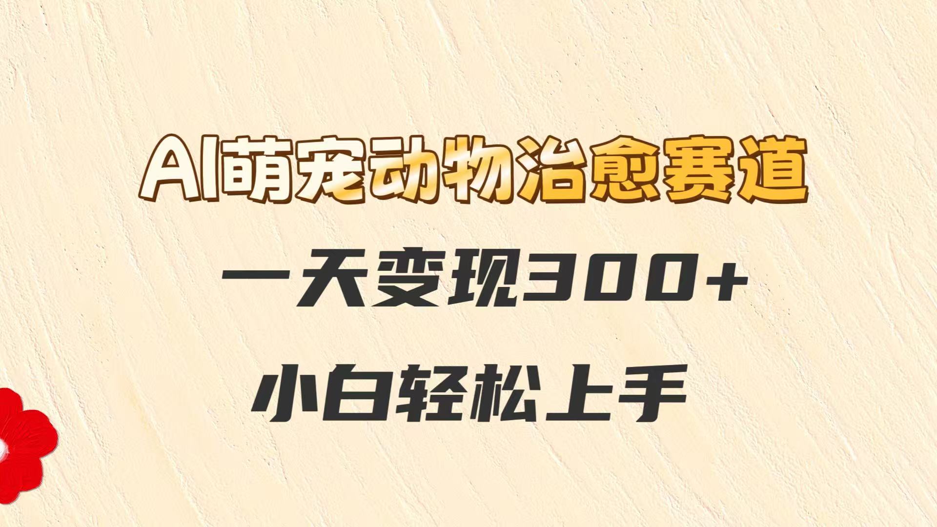 AI萌宠动物治愈赛道，一天变现300+，小白轻松上手-阳明聊项目