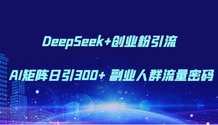 DeepSeek+创业粉引流 AI矩阵日引300+ 副业人群流量密码-阳明聊项目
