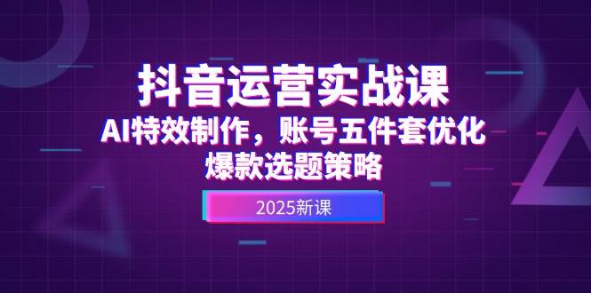 抖音运营实战课，AI特效制作，账号五件套优化，爆款选题策略-阳明聊项目