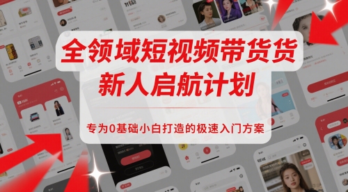 全领域短视频带货新人启航计划，专为0基础小白打造的极速入门方案-阳明聊项目