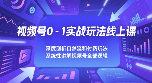 视频号0-1实战玩法线上课，深度剖析自然流和付费玩法，统性讲解视频号全部逻辑-阳明聊项目
