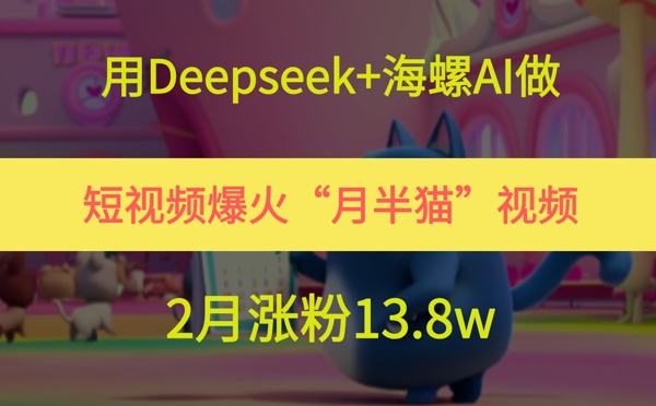 用Deepseek+海螺AI做短视频爆火“月半猫”视频，2月涨粉13.8w-阳明聊项目