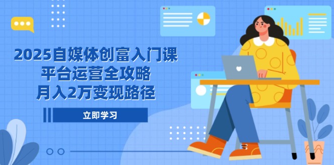 2025自媒体创富入门课，平台运营全攻略，月入2万变现路径-阳明聊项目