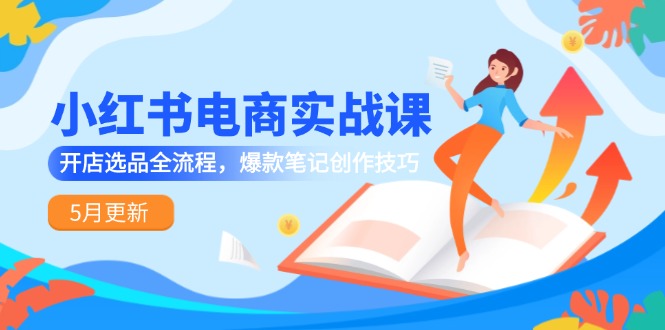 小红书电商实战课-5月更新，开店选品全流程，爆款笔记创作技巧-阳明聊项目