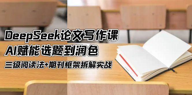 DeepSeek论文写作课，AI赋能选题到润色，三级阅读法+期刊框架拆解实战-阳明聊项目